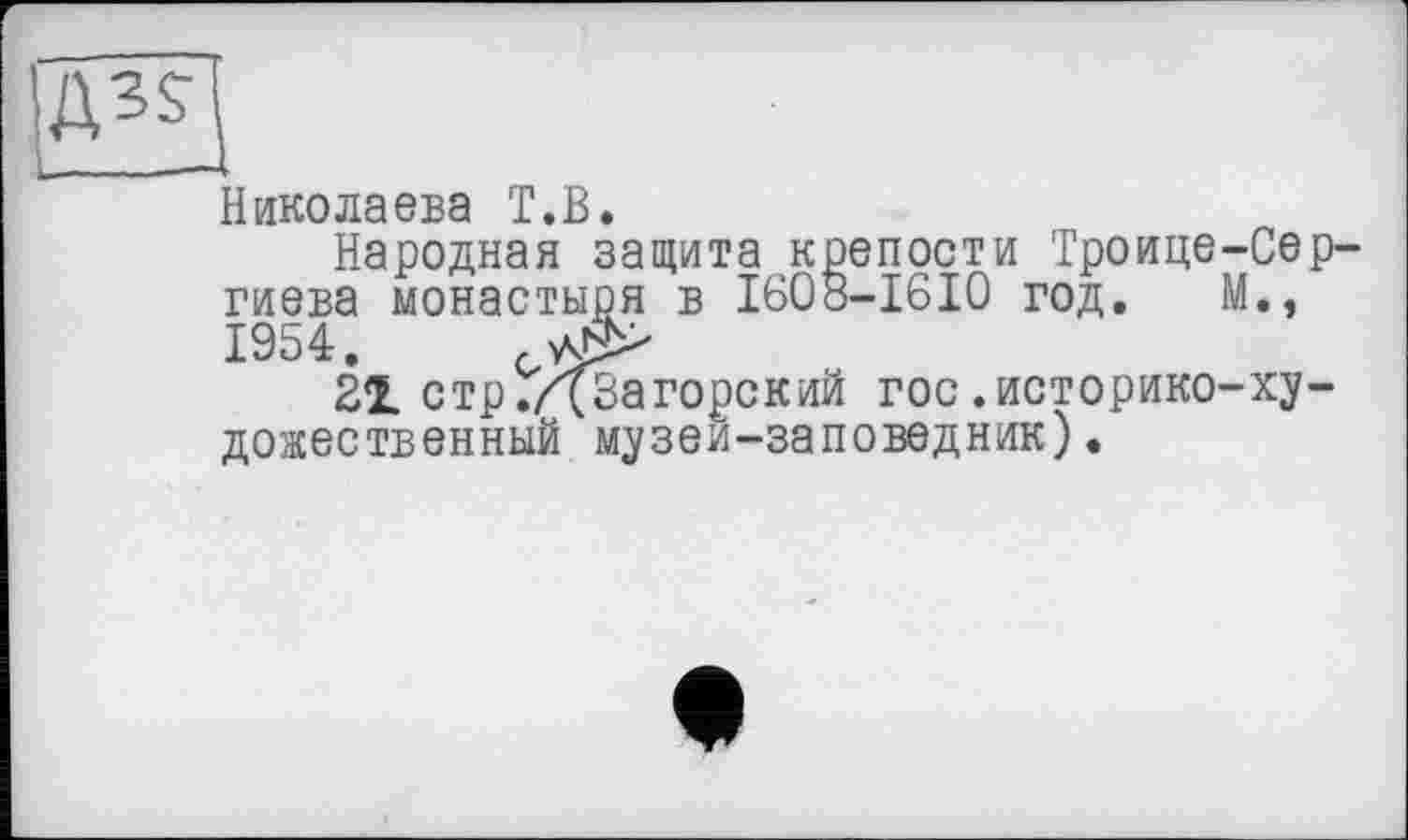 ﻿Николаева T«ß«
Народная защита крепости Троице-Сер-гиева монастыря в 1608—1610 год. М., 1954.
21 стр./{Загорский гос.историко-художественный музеи-заповедник).